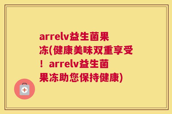 arrelv益生菌果冻(健康美味双重享受！arrelv益生菌果冻助您保持健康)