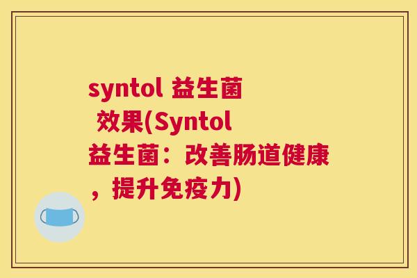 syntol 益生菌 效果(Syntol益生菌：改善肠道健康，提升免疫力)