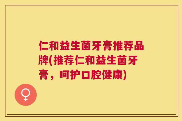 仁和益生菌牙膏推荐品牌(推荐仁和益生菌牙膏，呵护口腔健康)
