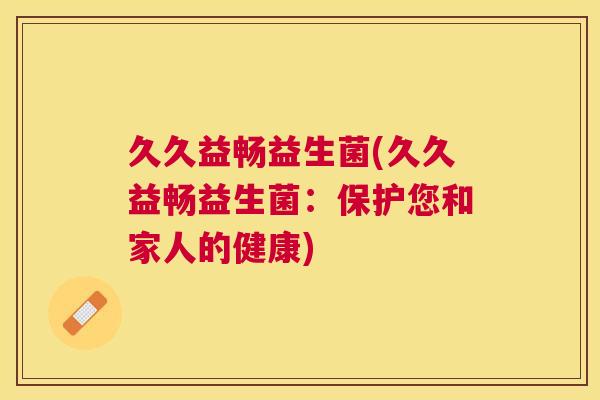 久久益畅益生菌(久久益畅益生菌：保护您和家人的健康)