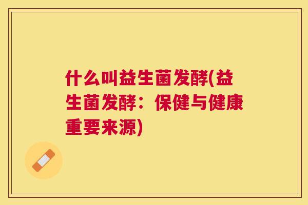 什么叫益生菌发酵(益生菌发酵：保健与健康重要来源)