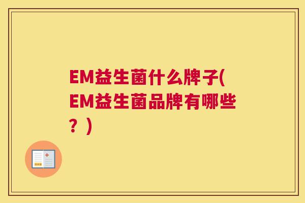 EM益生菌什么牌子(EM益生菌品牌有哪些？)