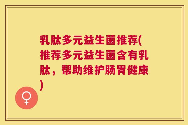 乳肽多元益生菌推荐(推荐多元益生菌含有乳肽，帮助维护肠胃健康)