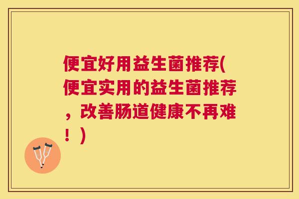 便宜好用益生菌推荐(便宜实用的益生菌推荐，改善肠道健康不再难！)