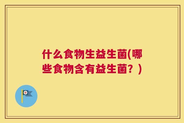 什么食物生益生菌(哪些食物含有益生菌？)
