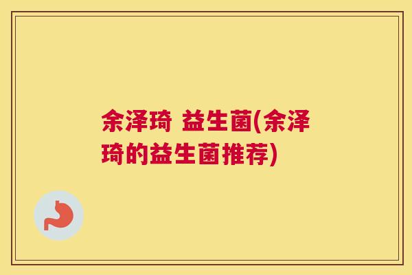 余泽琦 益生菌(余泽琦的益生菌推荐)