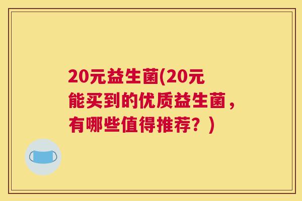 20元益生菌(20元能买到的优质益生菌，有哪些值得推荐？)