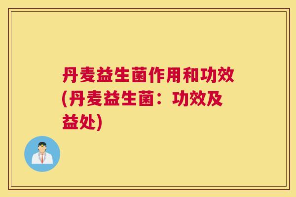 丹麦益生菌作用和功效(丹麦益生菌：功效及益处)