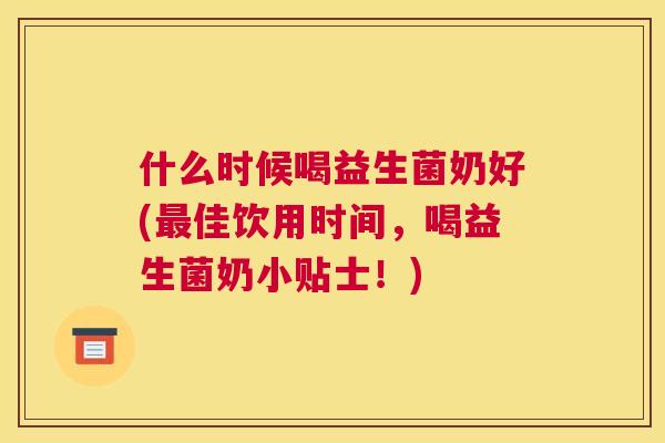 什么时候喝益生菌奶好(最佳饮用时间，喝益生菌奶小贴士！)