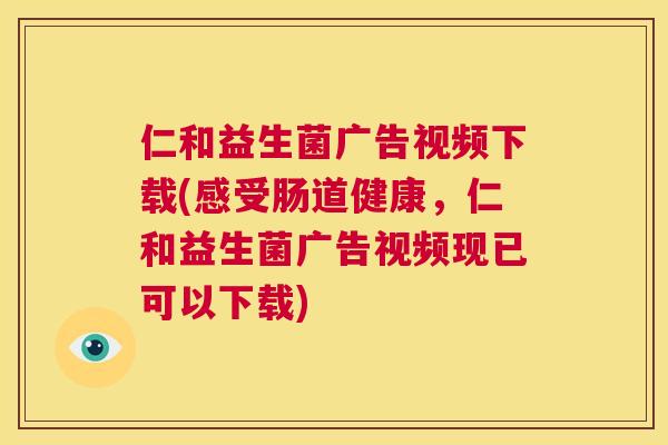 仁和益生菌广告视频下载(感受肠道健康，仁和益生菌广告视频现已可以下载)