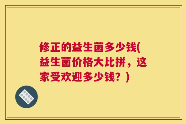 修正的益生菌多少钱(益生菌价格大比拼，这家受欢迎多少钱？)