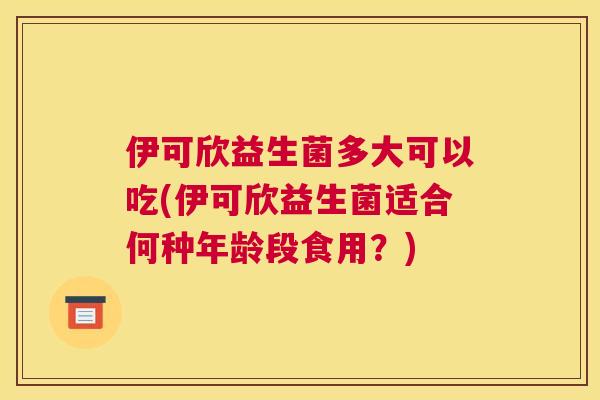 伊可欣益生菌多大可以吃(伊可欣益生菌适合何种年龄段食用？)