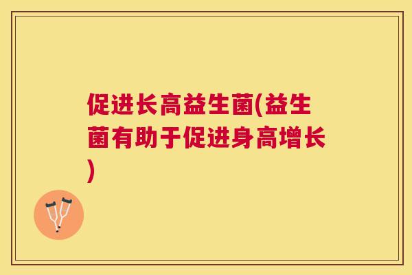 促进长高益生菌(益生菌有助于促进身高增长)