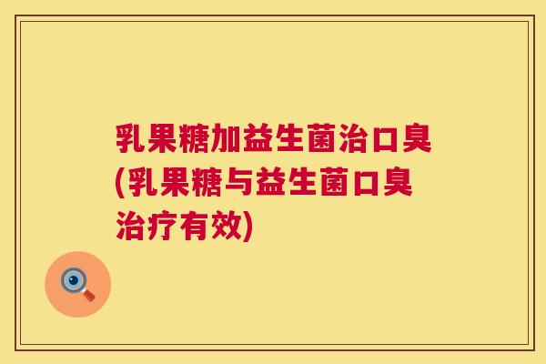 乳果糖加益生菌治口臭(乳果糖与益生菌口臭治疗有效)