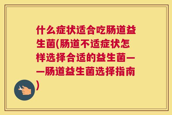 什么症状适合吃肠道益生菌(肠道不适症状怎样选择合适的益生菌——肠道益生菌选择指南)