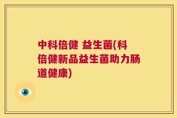 中科倍健 益生菌(科倍健新品益生菌助力肠道健康)
