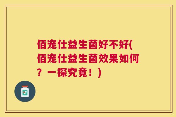 佰宠仕益生菌好不好(佰宠仕益生菌效果如何？一探究竟！)