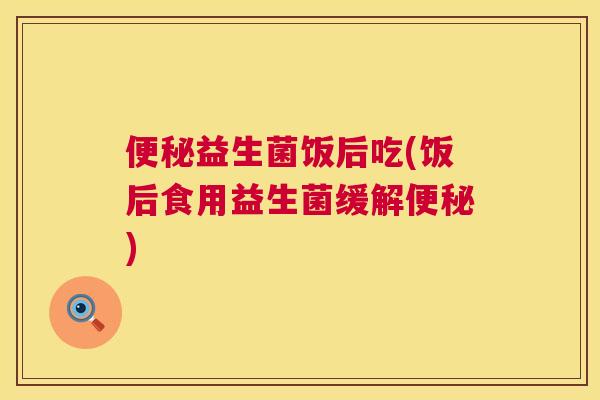 便秘益生菌饭后吃(饭后食用益生菌缓解便秘)