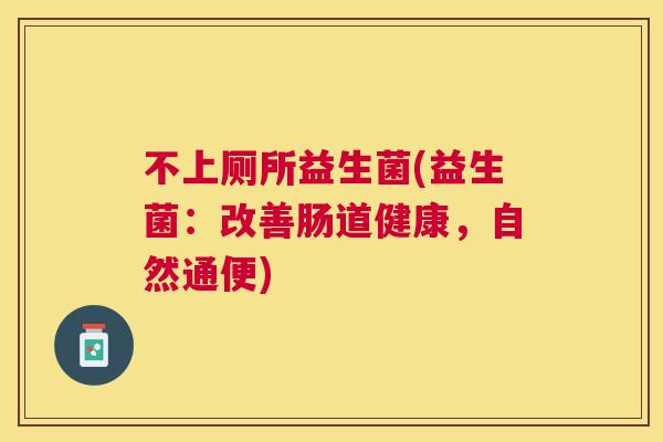 不上厕所益生菌(益生菌：改善肠道健康，自然通便)