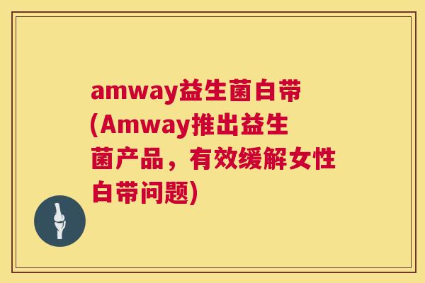 amway益生菌白带(Amway推出益生菌产品，有效缓解女性白带问题)