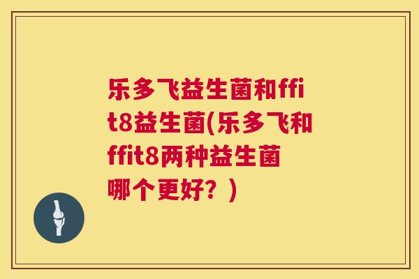 乐多飞益生菌和ffit8益生菌(乐多飞和ffit8两种益生菌哪个更好？)