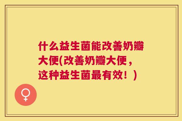 什么益生菌能改善奶瓣大便(改善奶瓣大便，这种益生菌最有效！)