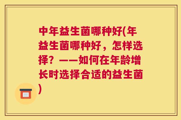 中年益生菌哪种好(年益生菌哪种好，怎样选择？——如何在年龄增长时选择合适的益生菌)