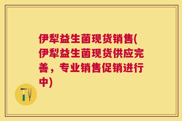 伊犁益生菌现货销售(伊犁益生菌现货供应完善，专业销售促销进行中)