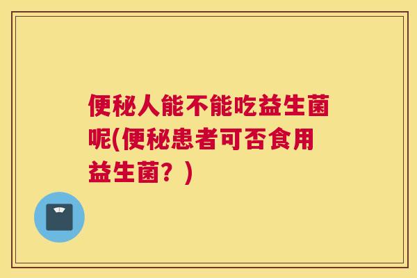便秘人能不能吃益生菌呢(便秘患者可否食用益生菌？)