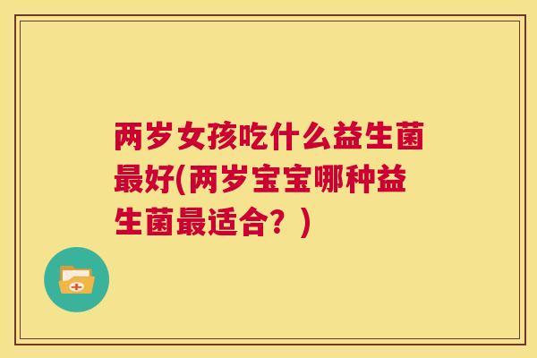 两岁女孩吃什么益生菌最好(两岁宝宝哪种益生菌最适合？)