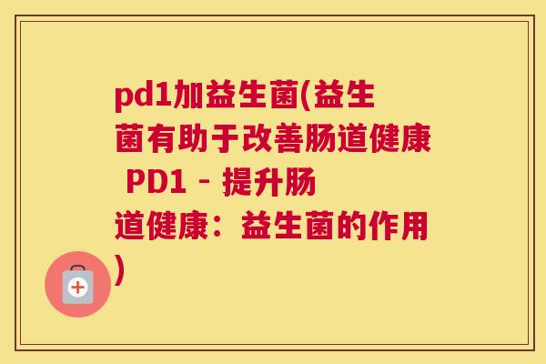 pd1加益生菌(益生菌有助于改善肠道健康 PD1 - 提升肠道健康：益生菌的作用)