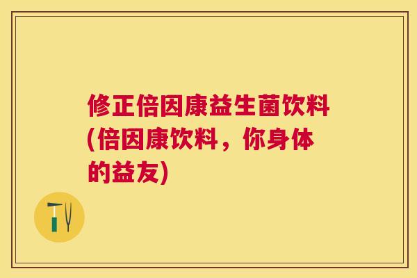 修正倍因康益生菌饮料(倍因康饮料，你身体的益友)