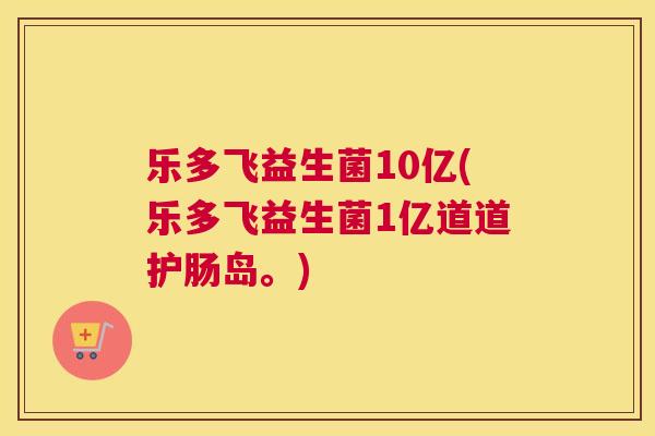 乐多飞益生菌10亿(乐多飞益生菌1亿道道护肠岛。)