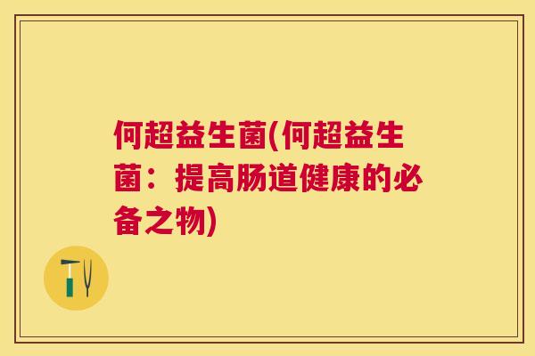 何超益生菌(何超益生菌：提高肠道健康的必备之物)