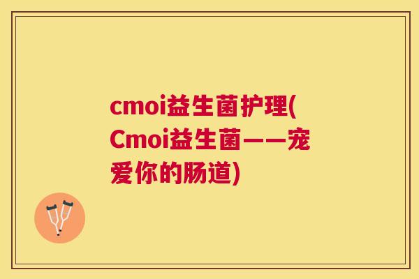 cmoi益生菌护理(Cmoi益生菌——宠爱你的肠道)