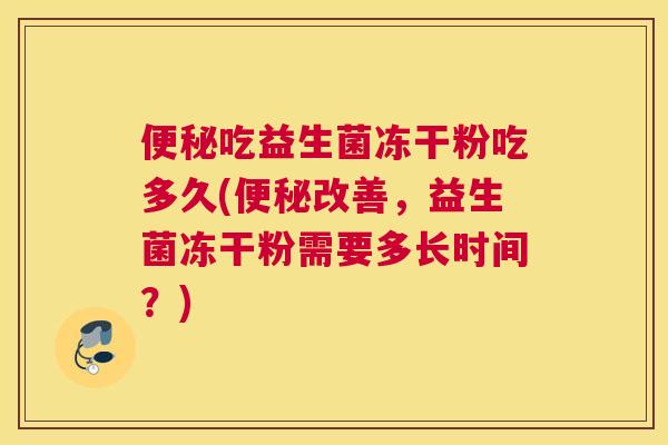 便秘吃益生菌冻干粉吃多久(便秘改善，益生菌冻干粉需要多长时间？)