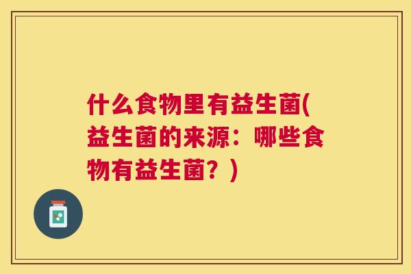 什么食物里有益生菌(益生菌的来源：哪些食物有益生菌？)
