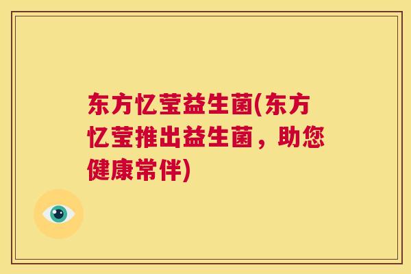 东方忆莹益生菌(东方忆莹推出益生菌，助您健康常伴)