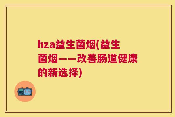hza益生菌烟(益生菌烟——改善肠道健康的新选择)