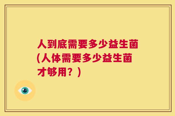 人到底需要多少益生菌(人体需要多少益生菌才够用？)