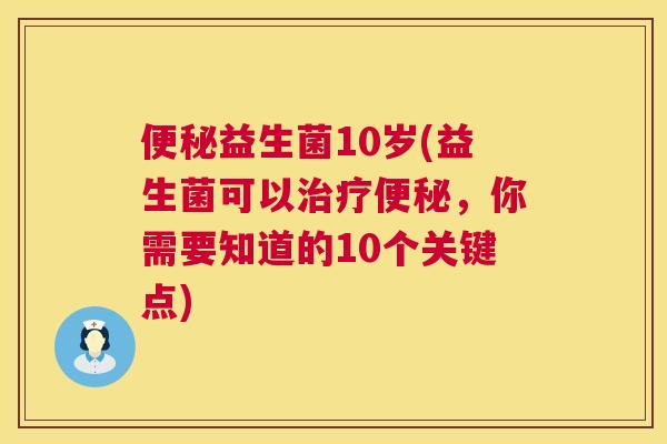 便秘益生菌10岁(益生菌可以治疗便秘，你需要知道的10个关键点)