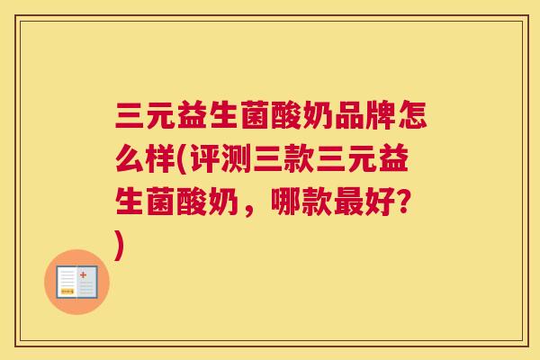 三元益生菌酸奶品牌怎么样(评测三款三元益生菌酸奶，哪款最好？)