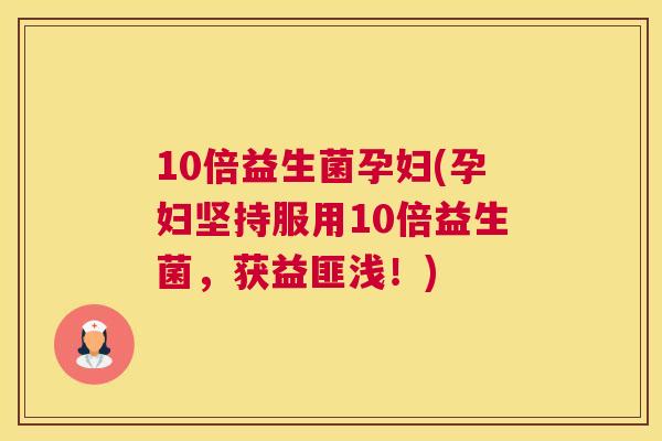 10倍益生菌孕妇(孕妇坚持服用10倍益生菌，获益匪浅！)