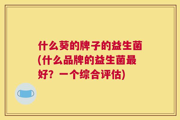 什么葵的牌子的益生菌(什么品牌的益生菌最好？一个综合评估)