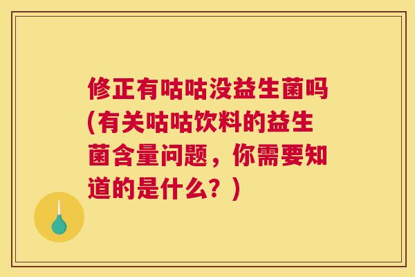 修正有咕咕没益生菌吗(有关咕咕饮料的益生菌含量问题，你需要知道的是什么？)