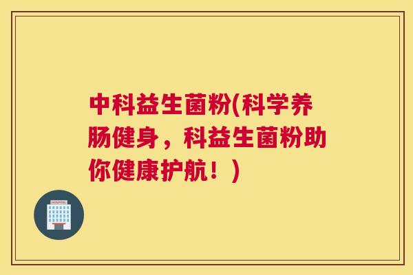 中科益生菌粉(科学养肠健身，科益生菌粉助你健康护航！)
