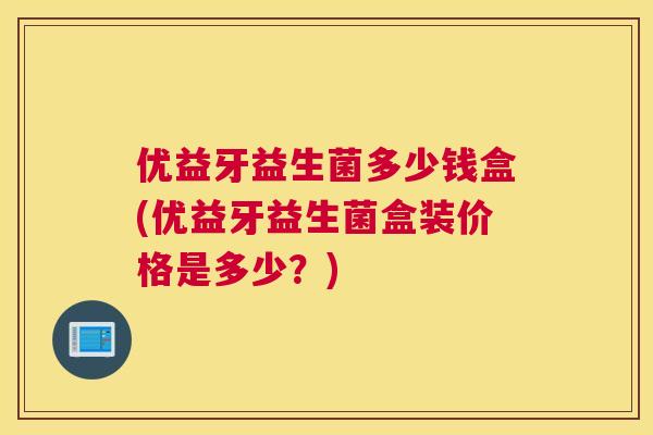 优益牙益生菌多少钱盒(优益牙益生菌盒装价格是多少？)