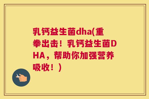 乳钙益生菌dha(重拳出击！乳钙益生菌DHA，帮助你加强营养吸收！)