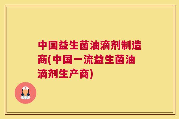 中国益生菌油滴剂制造商(中国一流益生菌油滴剂生产商)