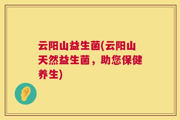 云阳山益生菌(云阳山天然益生菌，助您保健养生)
